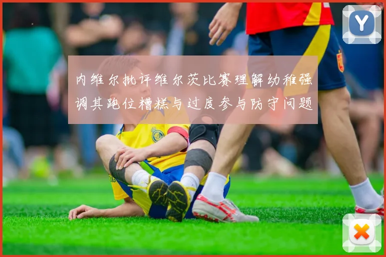 内维尔批评维尔茨比赛理解幼稚强调其跑位糟糕与过度参与防守问题