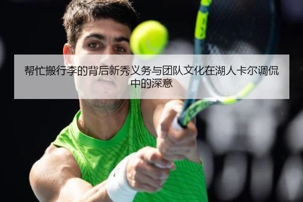 帮忙搬行李的背后新秀义务与团队文化在湖人卡尔调侃中的深意 - c7c7app