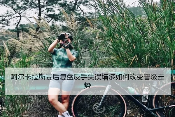 阿尔卡拉斯赛后复盘反手失误增多如何改变晋级走势（c7c7app）